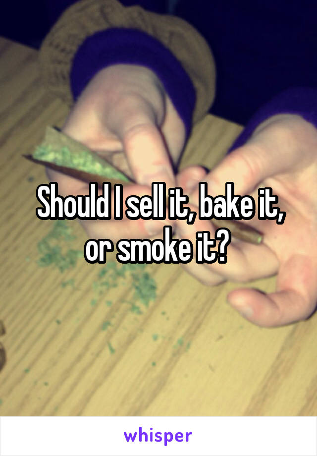 Should I sell it, bake it, or smoke it? 