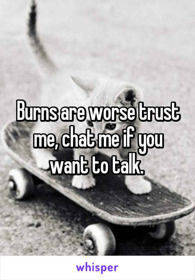 Burns are worse trust me, chat me if you want to talk. 