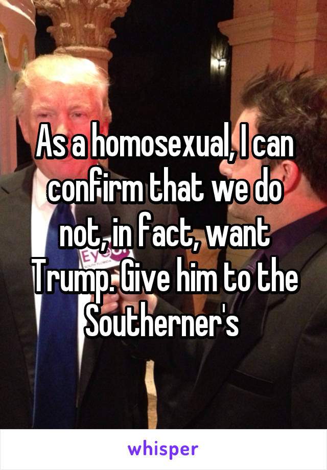 As a homosexual, I can confirm that we do not, in fact, want Trump. Give him to the Southerner's 