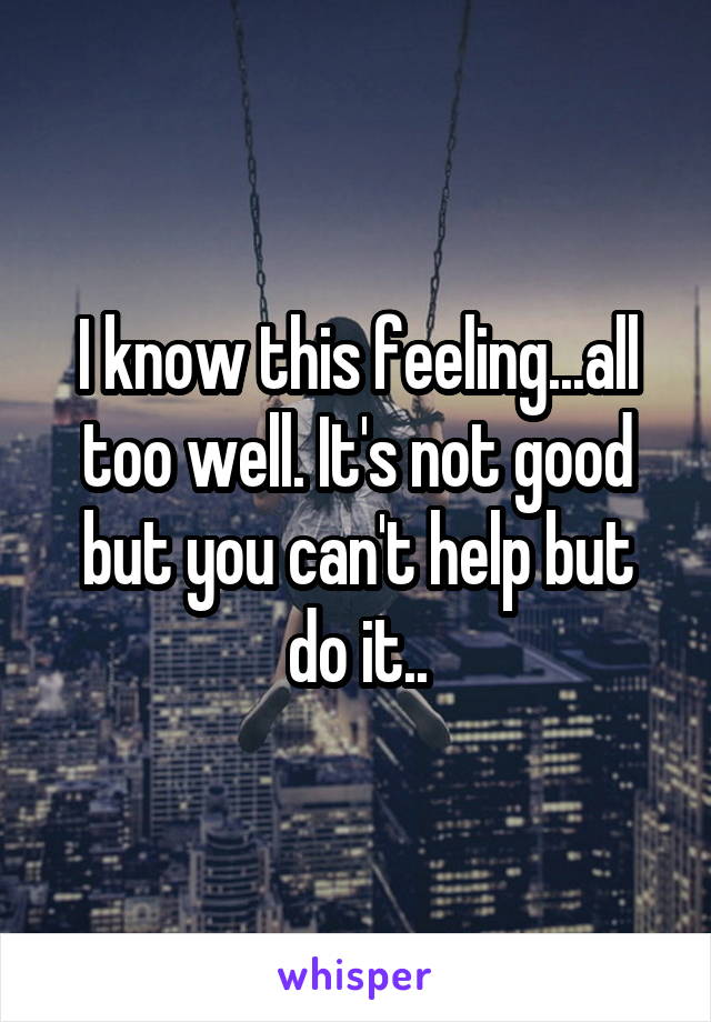 I know this feeling...all too well. It's not good but you can't help but do it..