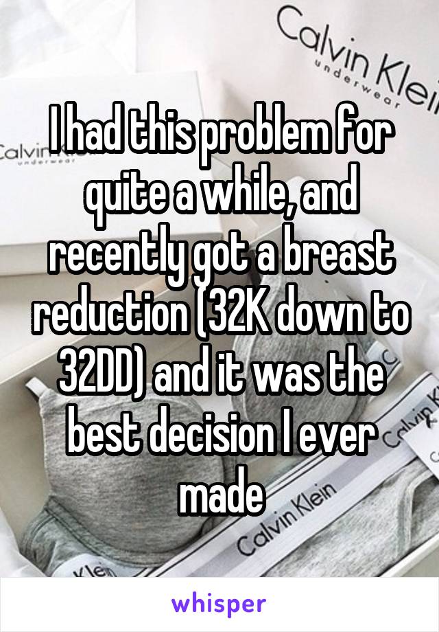 I had this problem for quite a while, and recently got a breast reduction (32K down to 32DD) and it was the best decision I ever made