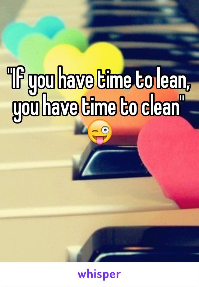 "If you have time to lean, you have time to clean"
😜


