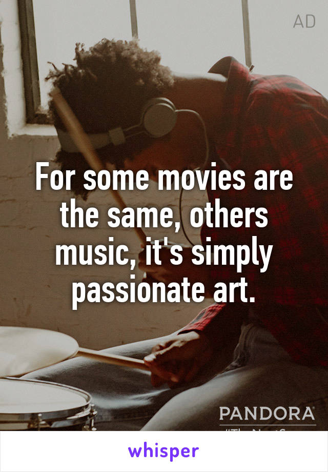 For some movies are the same, others music, it's simply passionate art.