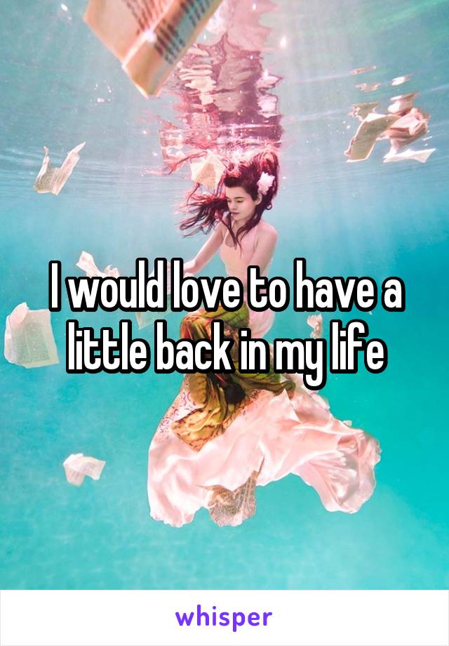 I would love to have a little back in my life