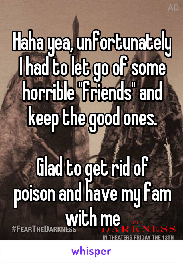 Haha yea, unfortunately I had to let go of some horrible "friends" and keep the good ones.

Glad to get rid of poison and have my fam with me