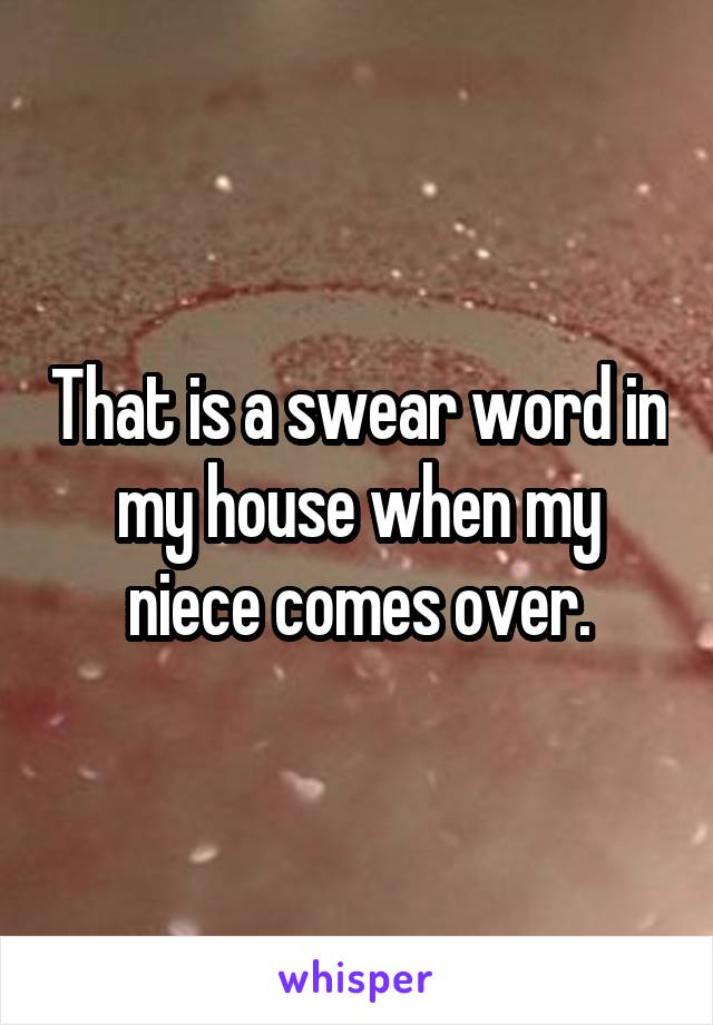 That is a swear word in my house when my niece comes over.