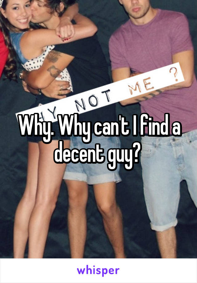 Why. Why can't I find a decent guy? 