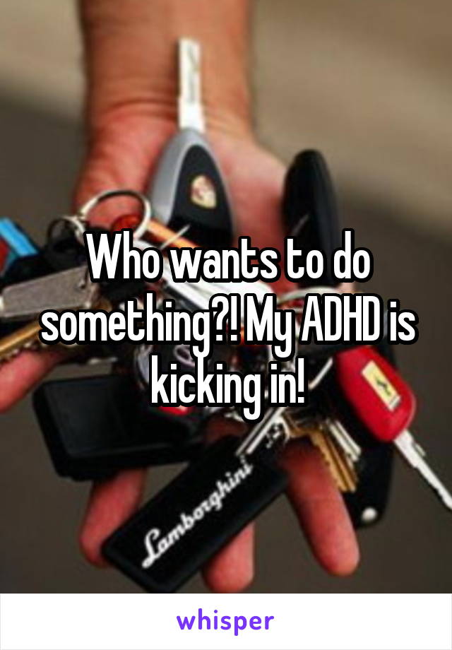 Who wants to do something?! My ADHD is kicking in!