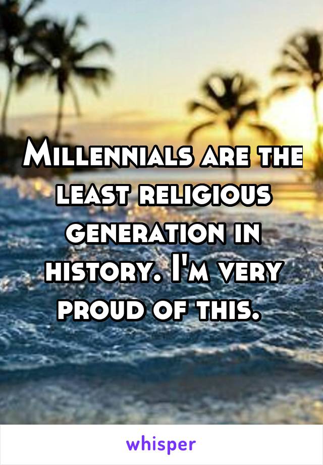 Millennials are the least religious generation in history. I'm very proud of this. 