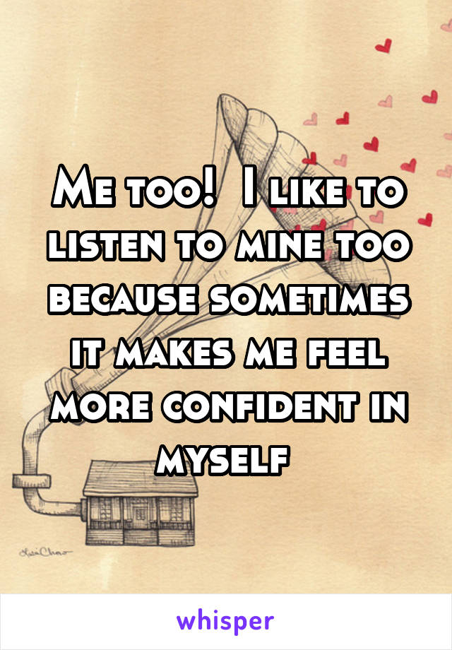 Me too!  I like to listen to mine too because sometimes it makes me feel more confident in myself 