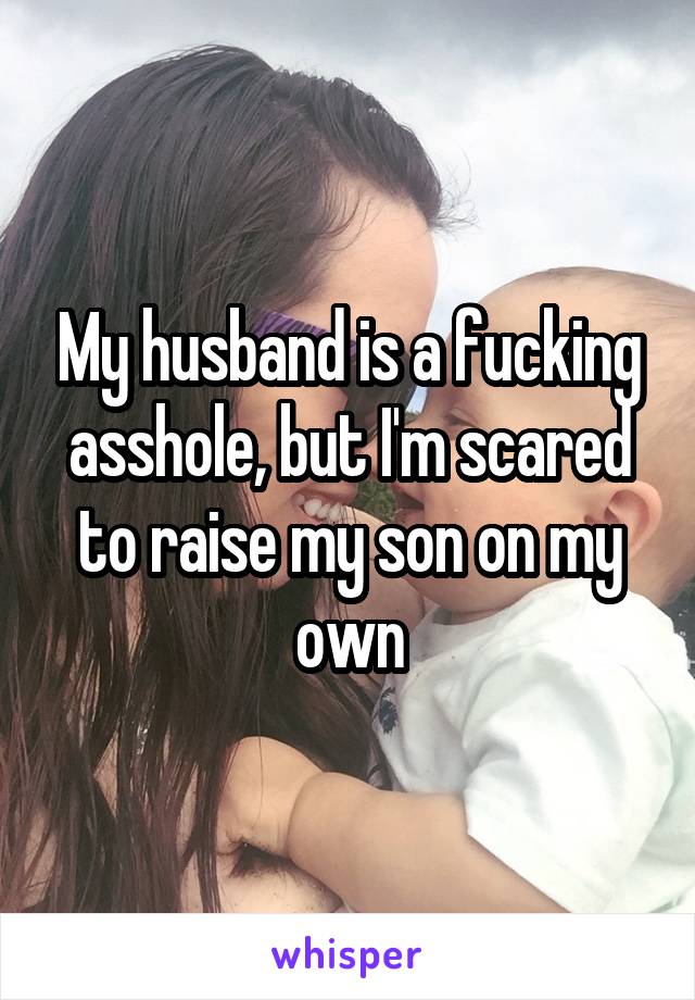 My husband is a fucking asshole, but I'm scared to raise my son on my own