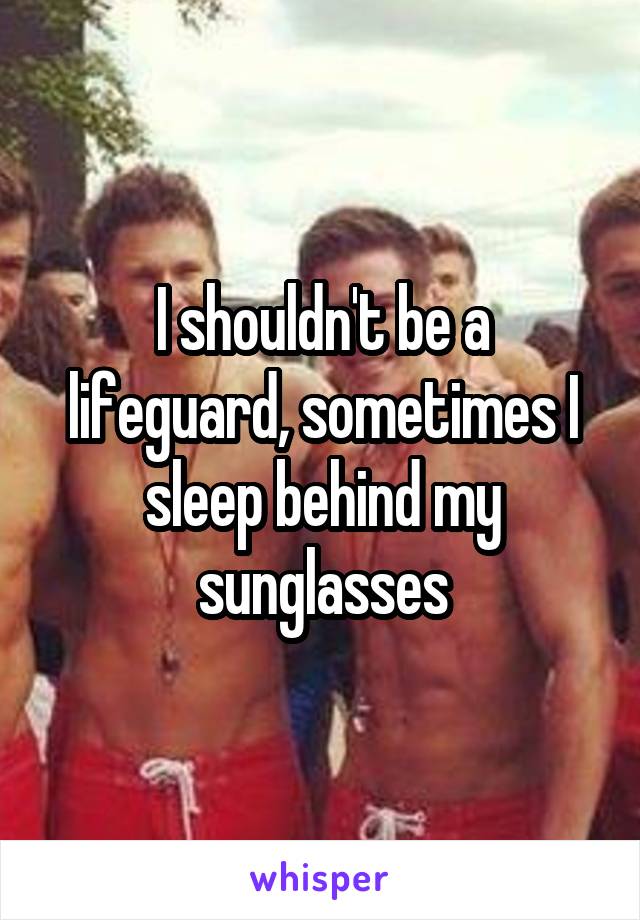 I shouldn't be a lifeguard, sometimes I sleep behind my sunglasses