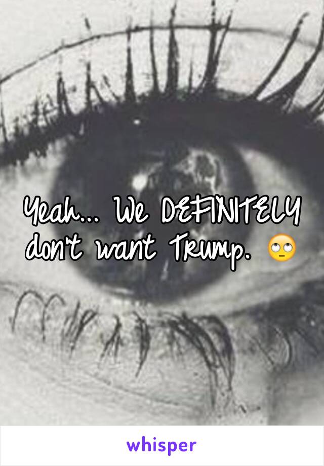 Yeah... We DEFINITELY don't want Trump. 🙄