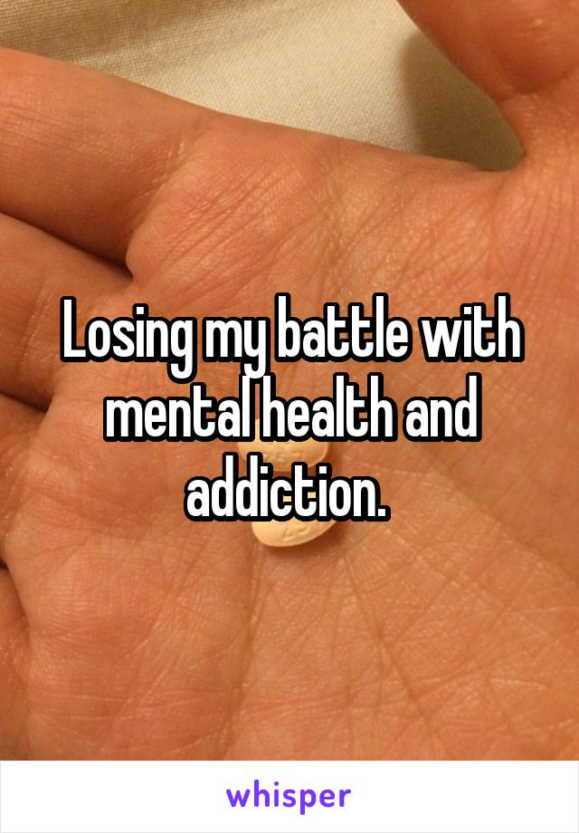 Losing my battle with mental health and addiction. 