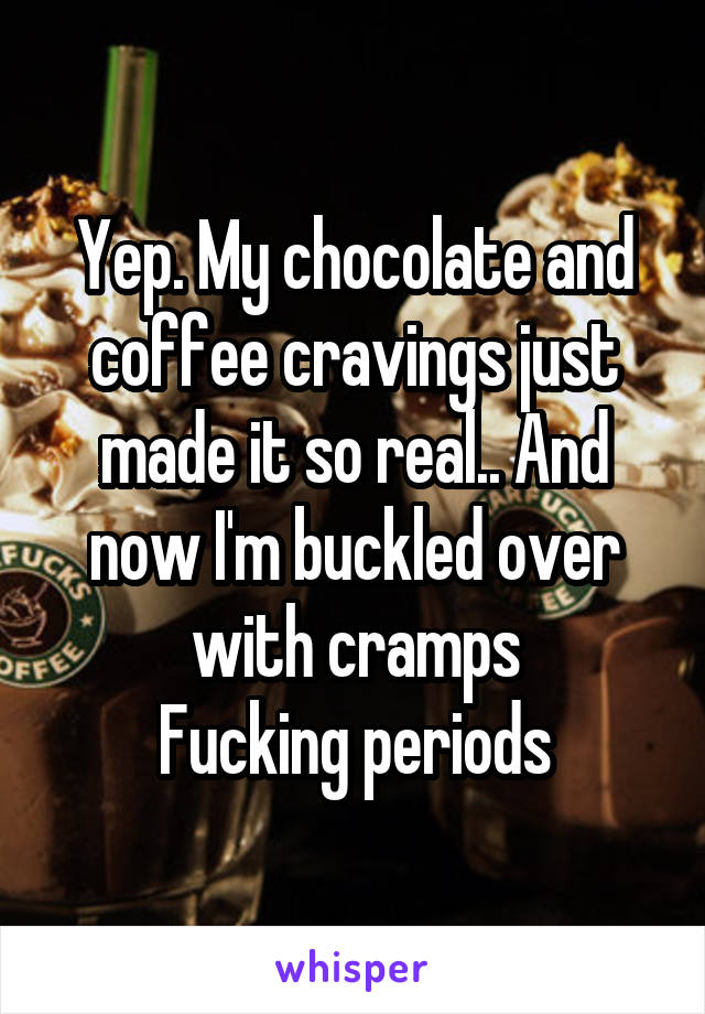 Yep. My chocolate and coffee cravings just made it so real.. And now I'm buckled over with cramps
Fucking periods