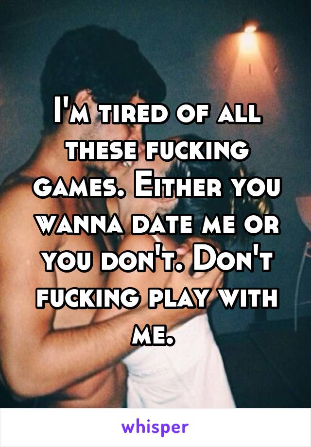 I'm tired of all these fucking games. Either you wanna date me or you don't. Don't fucking play with me. 