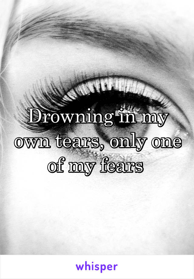 Drowning in my own tears, only one of my fears 