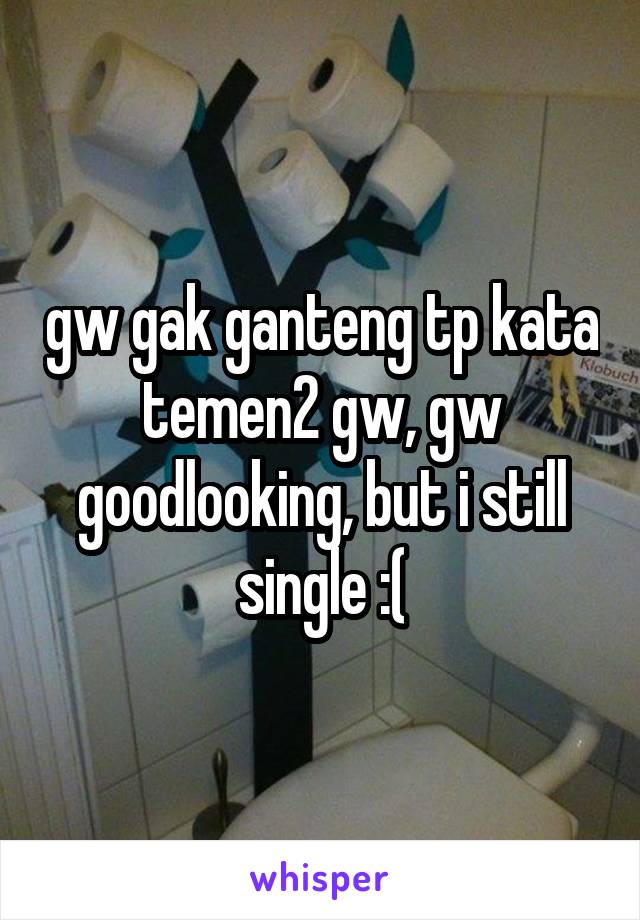 gw gak ganteng tp kata temen2 gw, gw goodlooking, but i still single :(