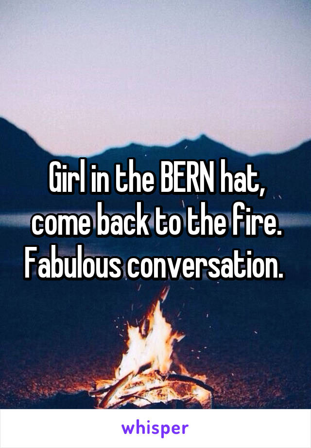 Girl in the BERN hat, come back to the fire. Fabulous conversation. 