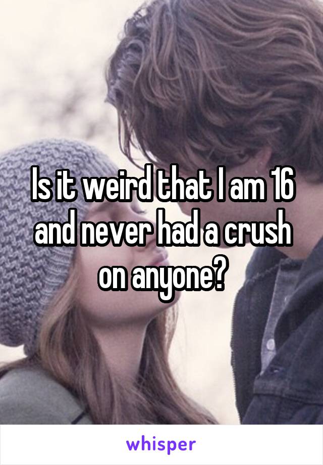 Is it weird that I am 16 and never had a crush on anyone?