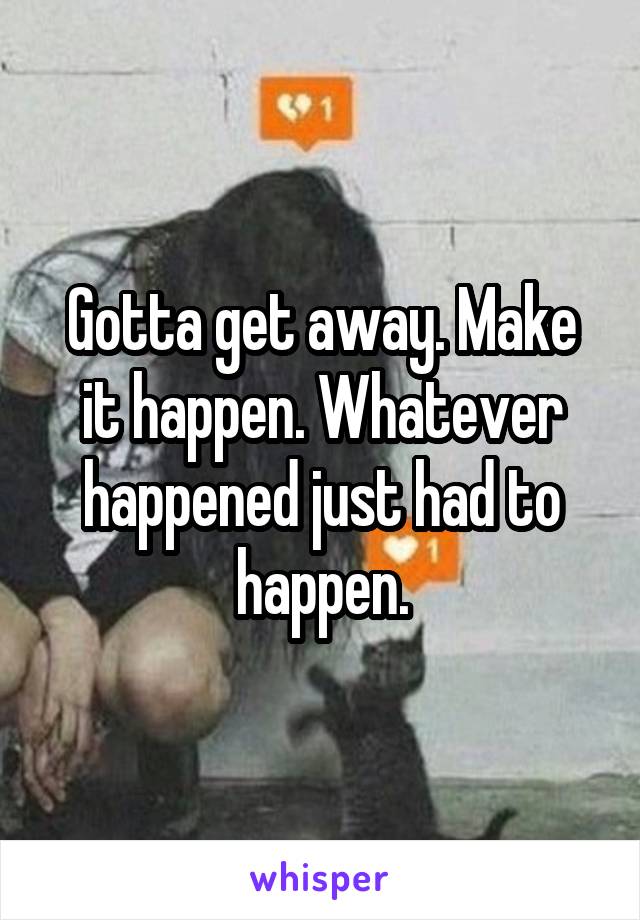 Gotta get away. Make it happen. Whatever happened just had to happen.