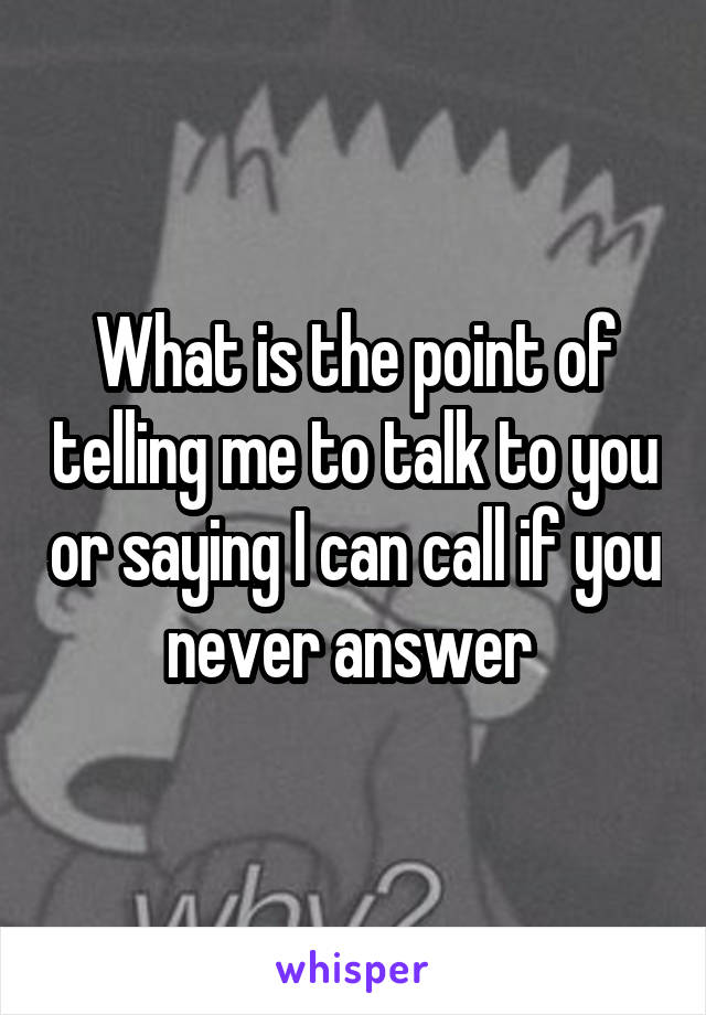 What is the point of telling me to talk to you or saying I can call if you never answer 