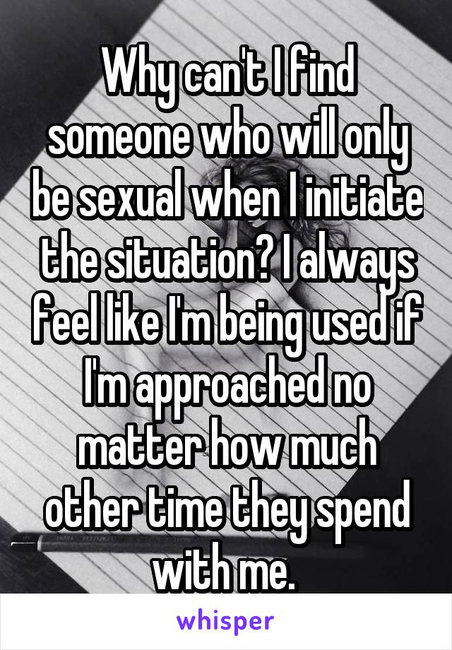 Why can't I find someone who will only be sexual when I initiate the situation? I always feel like I'm being used if I'm approached no matter how much other time they spend with me. 