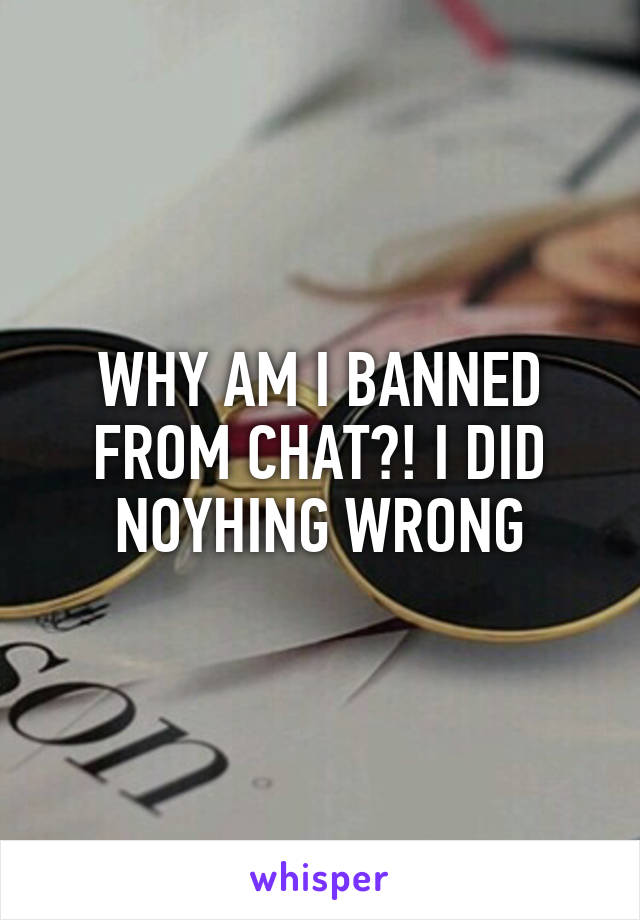 WHY AM I BANNED FROM CHAT?! I DID NOYHING WRONG