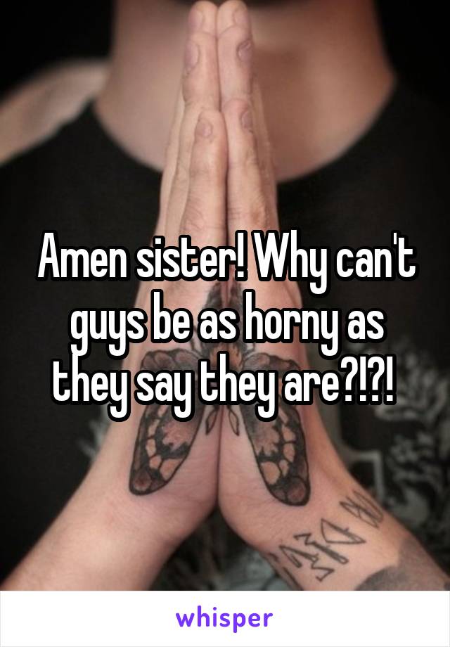 Amen sister! Why can't guys be as horny as they say they are?!?! 