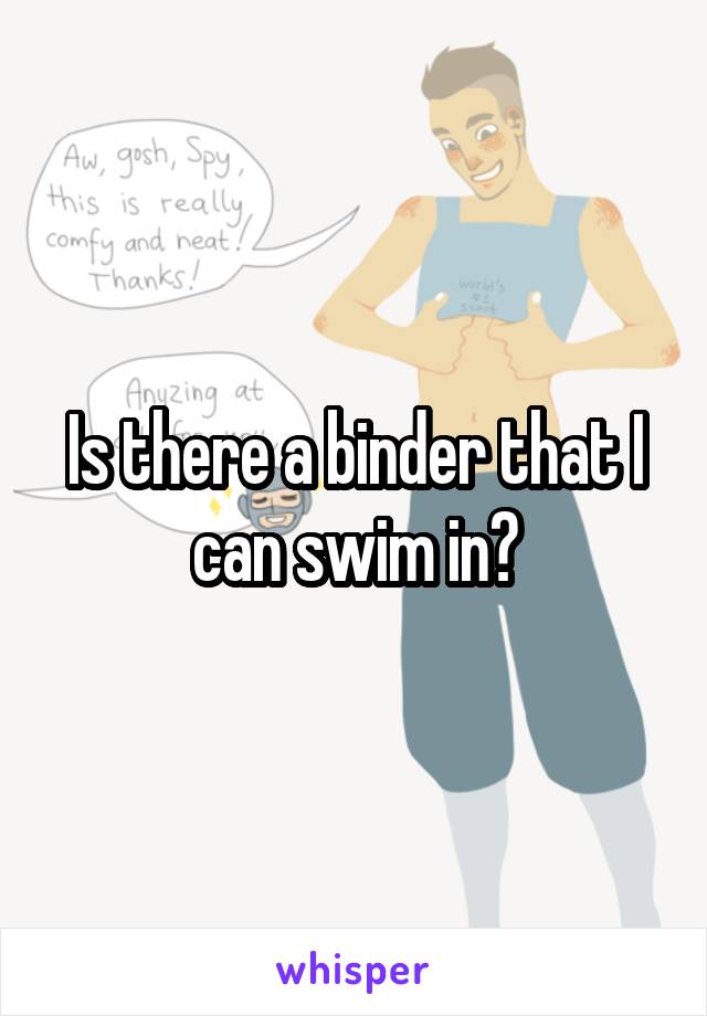 Is there a binder that I can swim in?