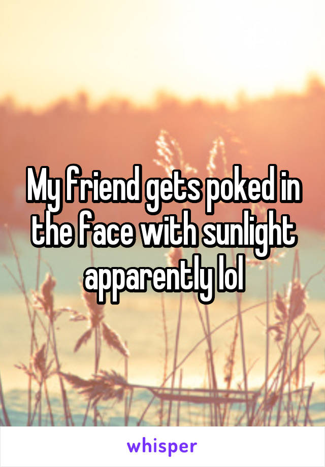 My friend gets poked in the face with sunlight apparently lol