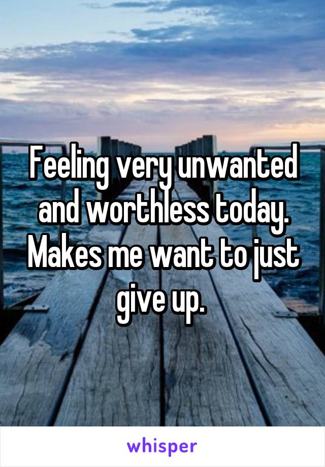 Feeling very unwanted and worthless today. Makes me want to just give up. 