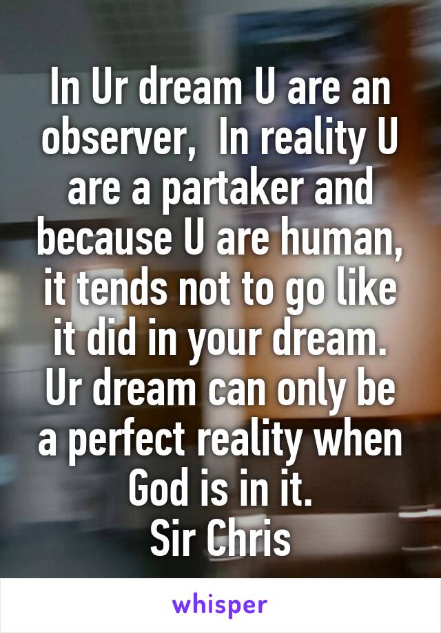 In Ur dream U are an observer,  In reality U are a partaker and because U are human, it tends not to go like it did in your dream.
Ur dream can only be a perfect reality when God is in it.
Sir Chris