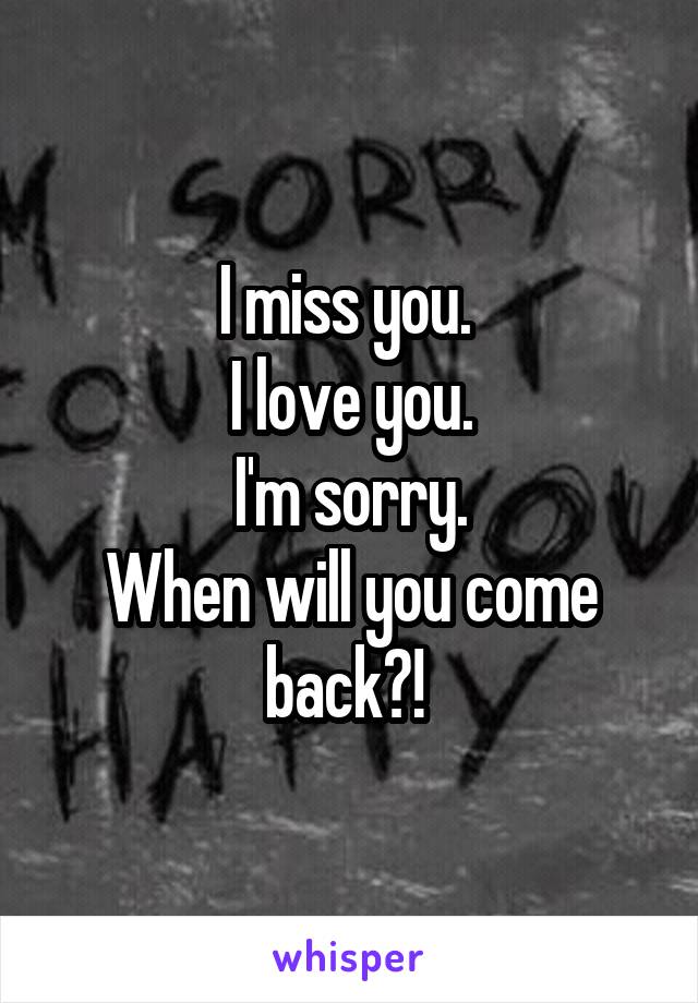 I miss you. 
I love you.
I'm sorry.
When will you come back?! 