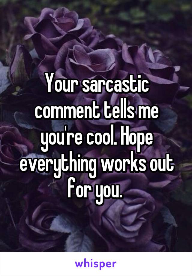 Your sarcastic comment tells me you're cool. Hope everything works out for you. 