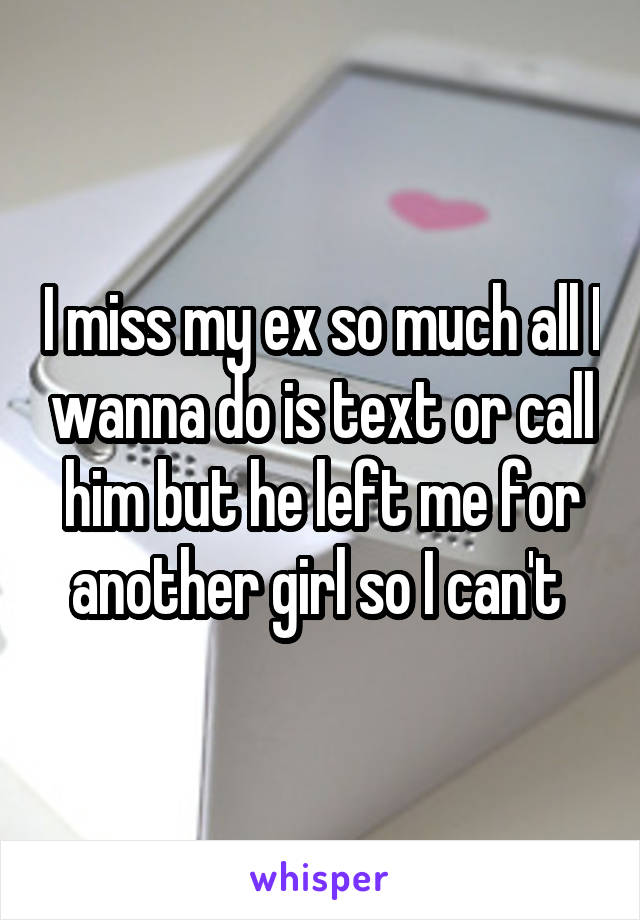 I miss my ex so much all I wanna do is text or call him but he left me for another girl so I can't 