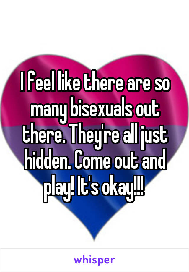 I feel like there are so many bisexuals out there. They're all just hidden. Come out and play! It's okay!!! 