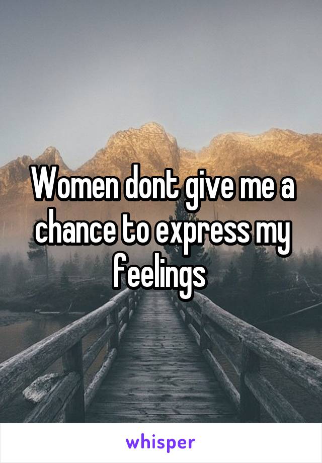 Women dont give me a chance to express my feelings 