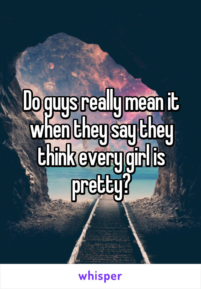 Do guys really mean it when they say they think every girl is pretty?