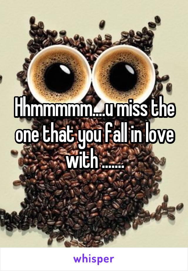 Hhmmmmm....u miss the one that you fall in love with .......