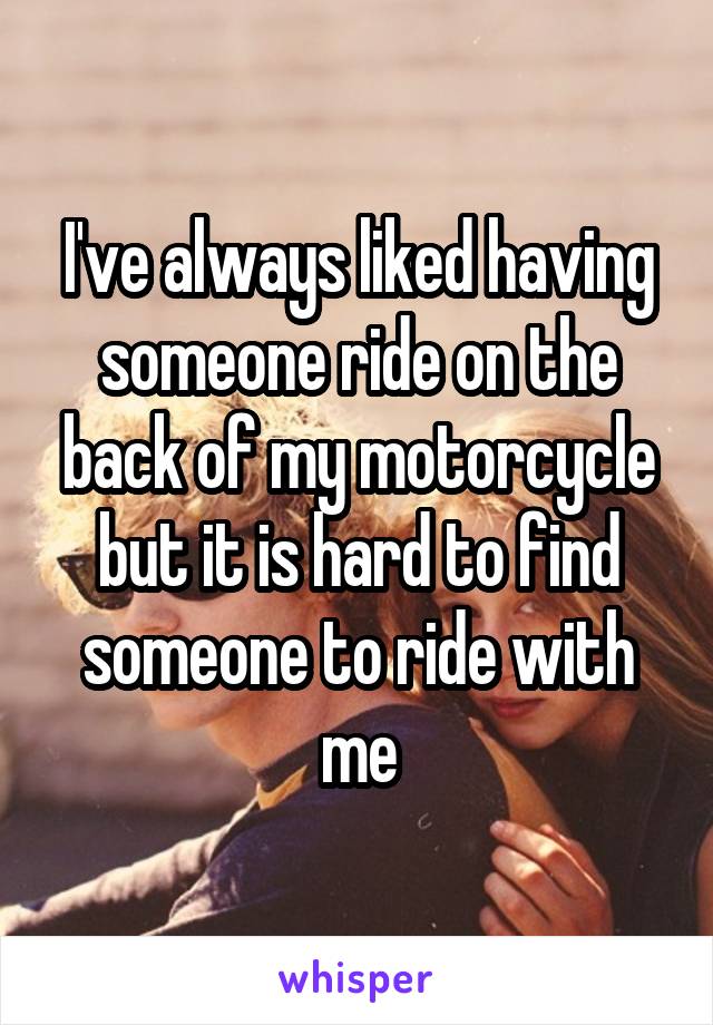 I've always liked having someone ride on the back of my motorcycle but it is hard to find someone to ride with me