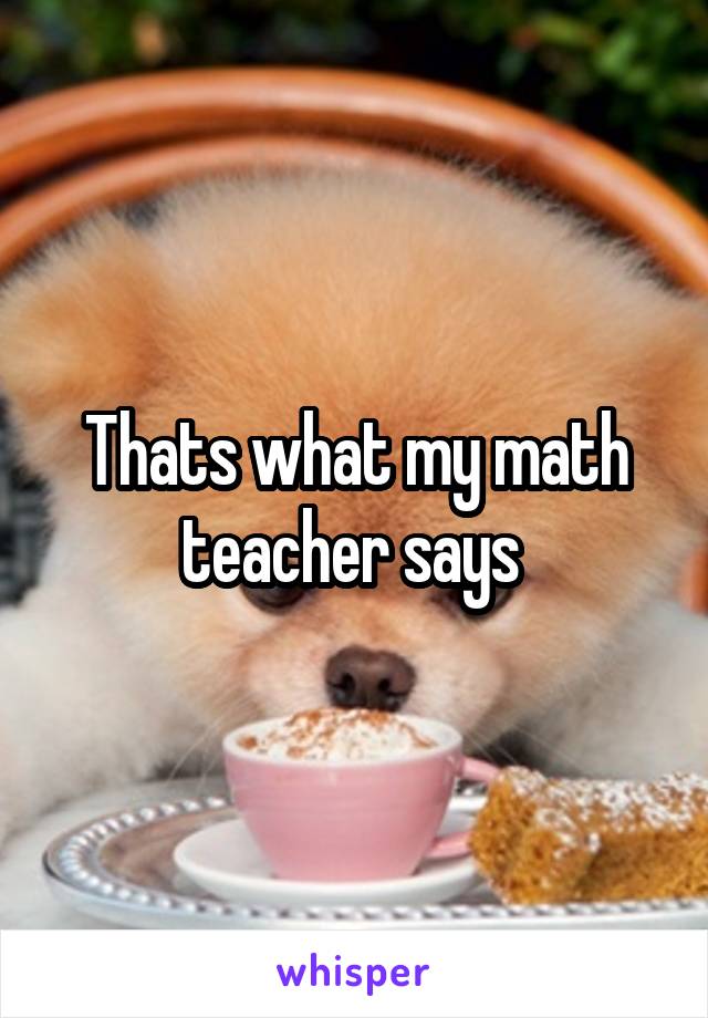 Thats what my math teacher says 