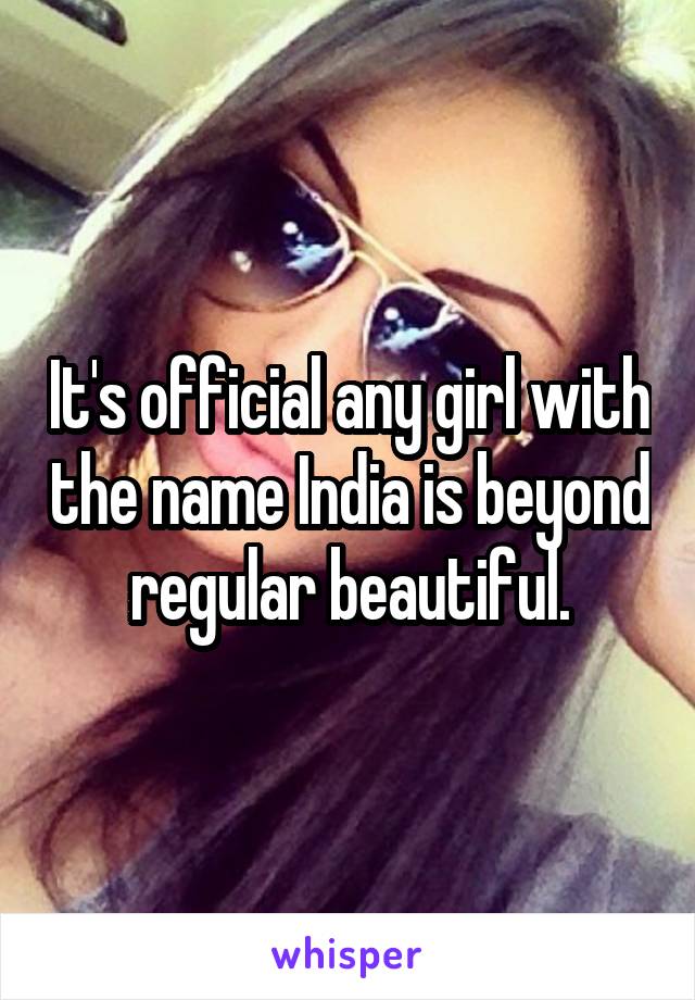 It's official any girl with the name India is beyond regular beautiful.