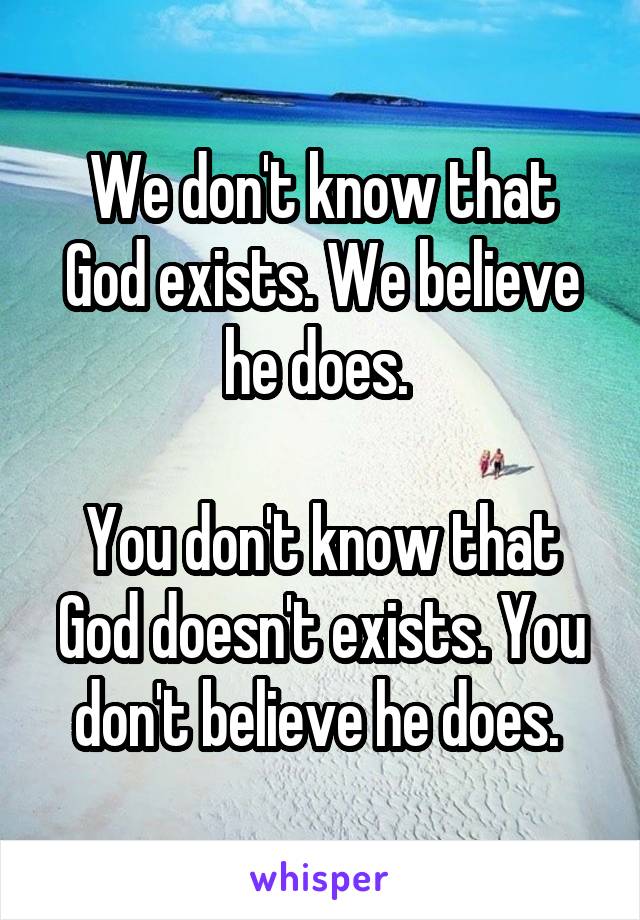 We don't know that God exists. We believe he does. 

You don't know that God doesn't exists. You don't believe he does. 