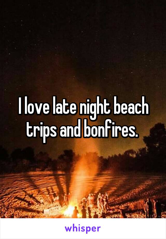 I love late night beach trips and bonfires. 