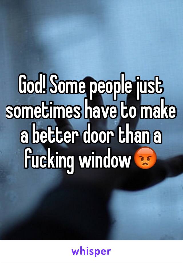 God! Some people just sometimes have to make a better door than a fucking window😡