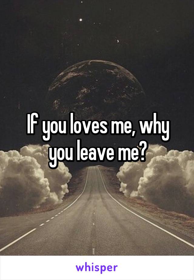 If you loves me, why you leave me?