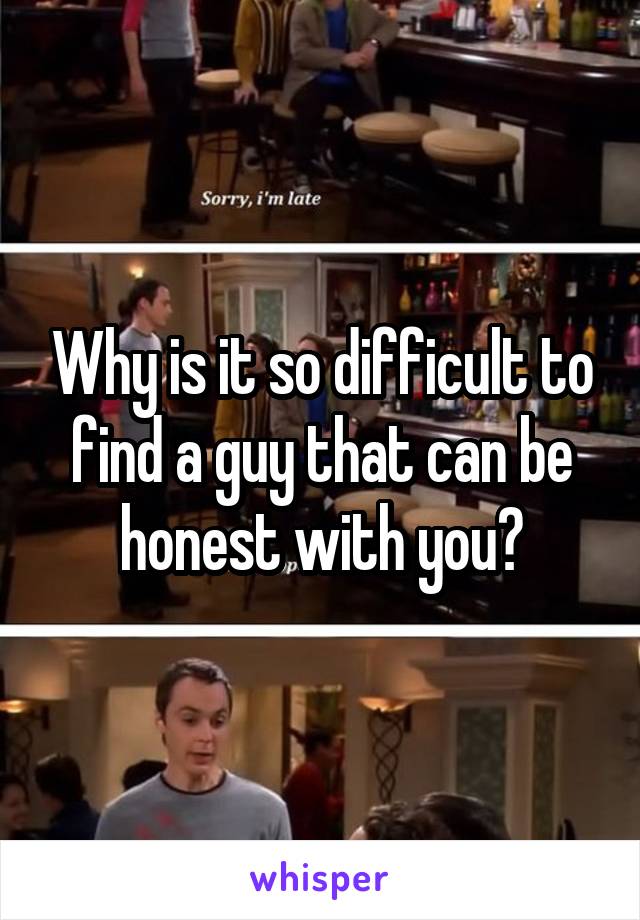 Why is it so difficult to find a guy that can be honest with you?