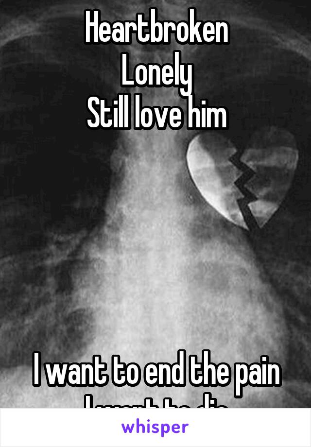 Heartbroken
Lonely
Still love him





I want to end the pain
I want to die