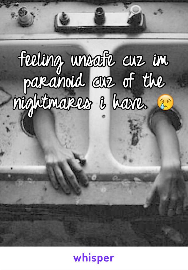 feeling unsafe cuz im paranoid cuz of the nightmares i have. 😢